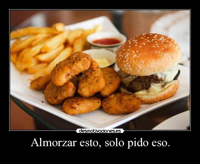 Almorzar esto, solo pido eso. -
