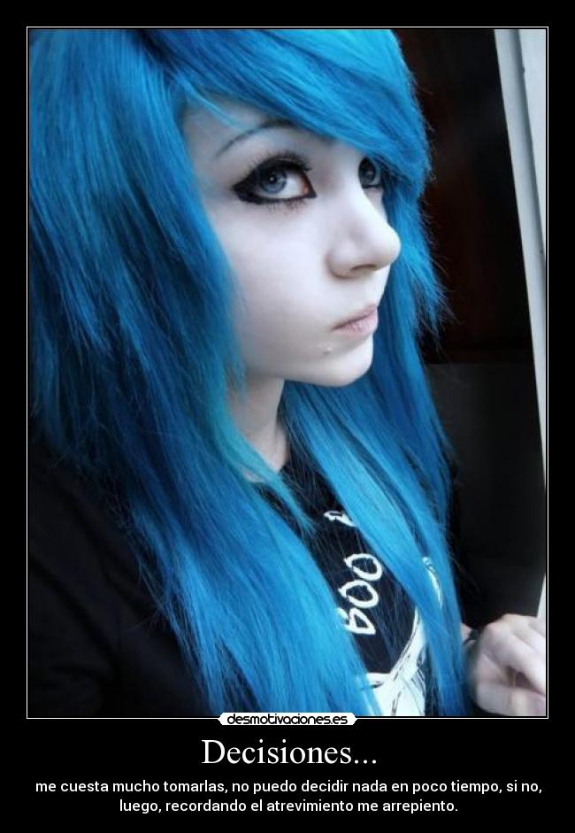 Decisiones... - me cuesta mucho tomarlas, no puedo decidir nada en poco tiempo, si no,
luego, recordando el atrevimiento me arrepiento.