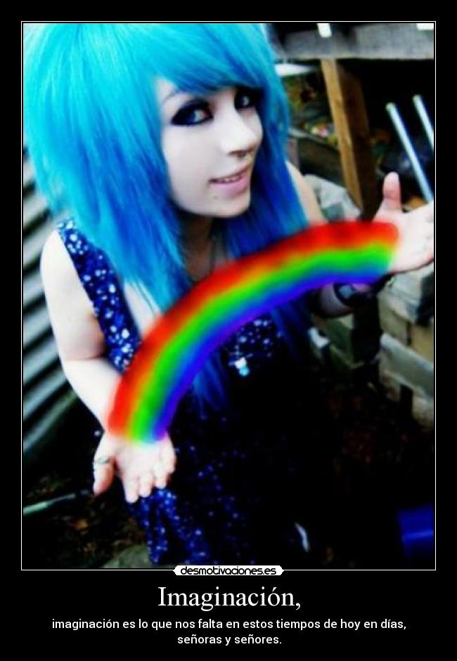 Imaginación, - imaginación es lo que nos falta en estos tiempos de hoy en días, señoras y señores.