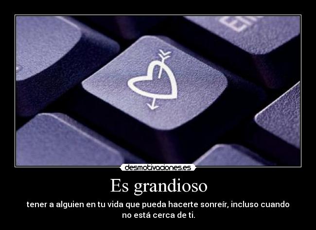 Es grandioso - tener a alguien en tu vida que pueda hacerte sonreír, incluso cuando
no está cerca de ti.