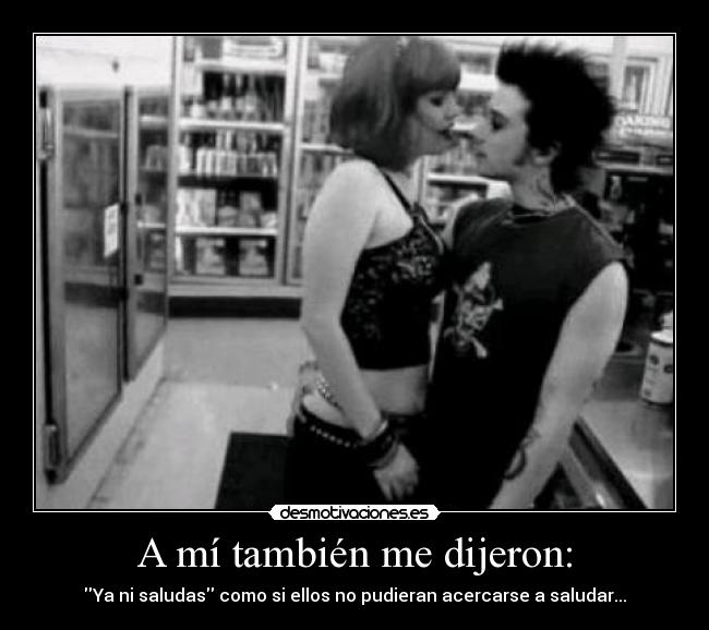 A mí también me dijeron: - Ya ni saludas como si ellos no pudieran acercarse a saludar...