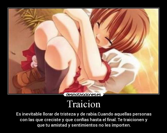 Traicion - Es inevitable llorar de tristeza y de rabia.Cuando aquellas personas
con las que creciste y que confías hasta el final. Te traicionen y
que tu amistad y sentimientos no les importen.