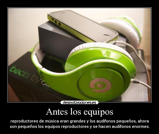 Antes los equipos - reproductores de música eran grandes y los audifonos pequeños, ahora
son pequeños los equipos reproductores y se hacen audifonos enormes.