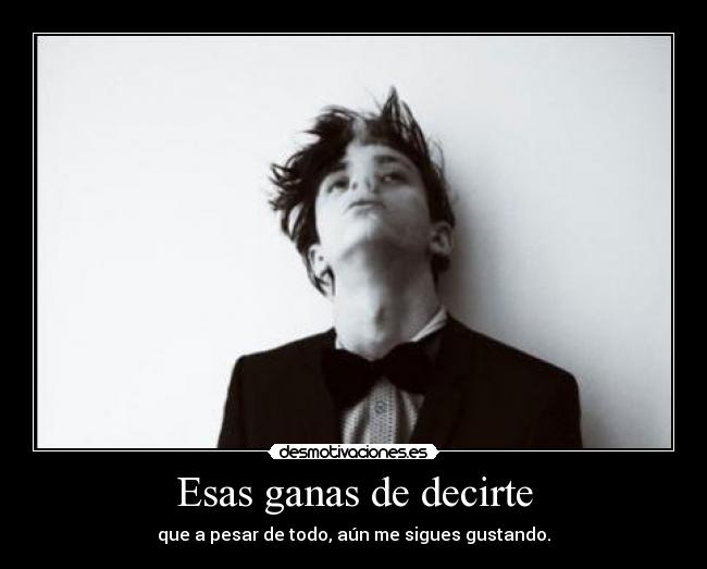 Esas ganas de decirte - que a pesar de todo, aún me sigues gustando.