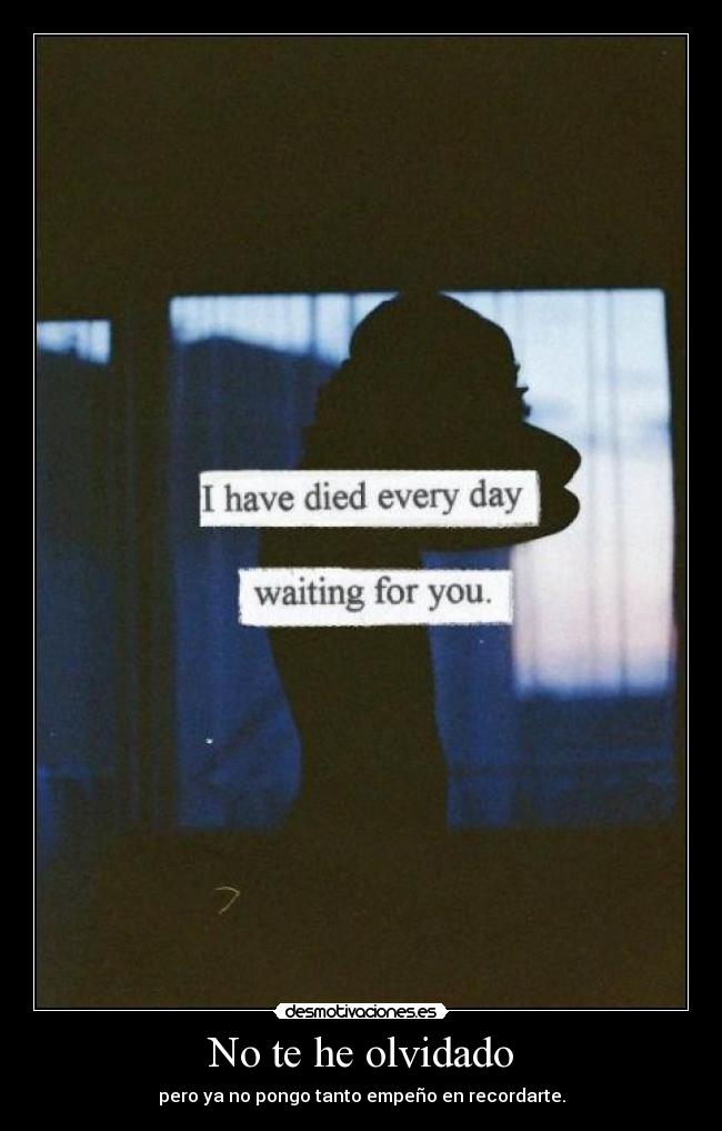 No te he olvidado - pero ya no pongo tanto empeño en recordarte.