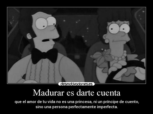 Madurar es darte cuenta - que el amor de tu vida no es una princesa, ni un príncipe de cuento,
sino una persona perfectamente imperfecta.