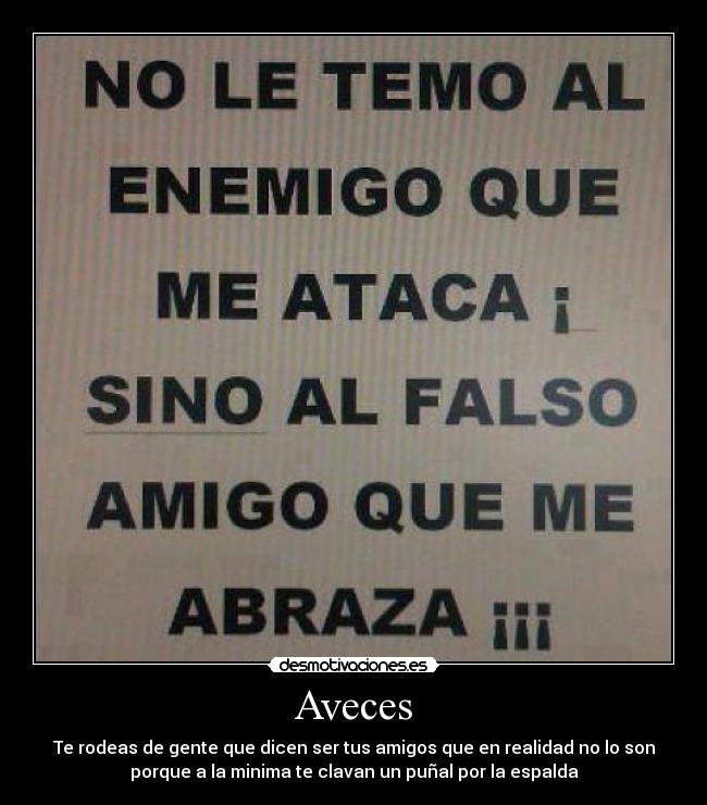 Aveces - Te rodeas de gente que dicen ser tus amigos que en realidad no lo son
porque a la minima te clavan un puñal por la espalda