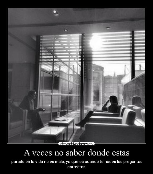 A veces no saber donde estas - parado en la vida no es malo, ya que es cuando te haces las preguntas correctas.