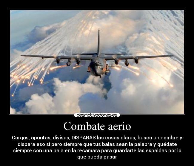 Combate aerio - Cargas, apuntas, divisas, DISPARAS las cosas claras, busca un nombre y
dispara eso si pero siempre que tus balas sean la palabra y quédate
siempre con una bala en la recamara para guardarte las espaldas por lo
que pueda pasar