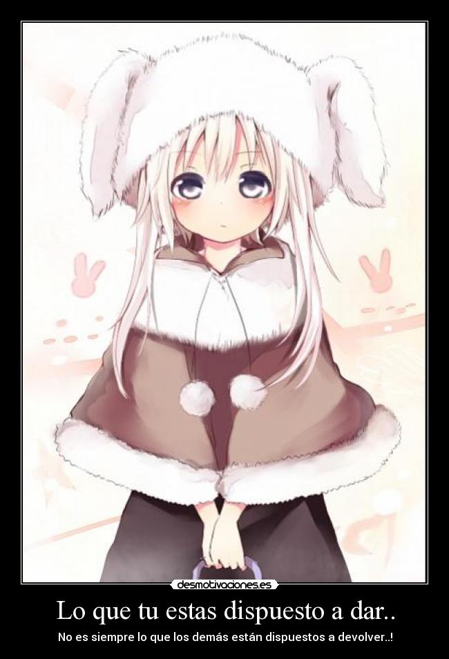 Lo que tu estas dispuesto a dar.. - No es siempre lo que los demás están dispuestos a devolver..!