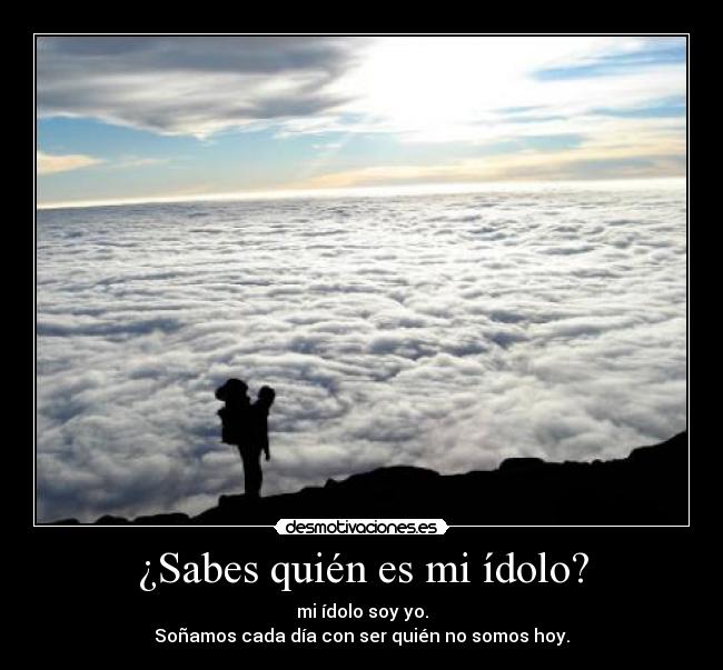 ¿Sabes quién es mi ídolo? - mi ídolo soy yo.
Soñamos cada día con ser quién no somos hoy.