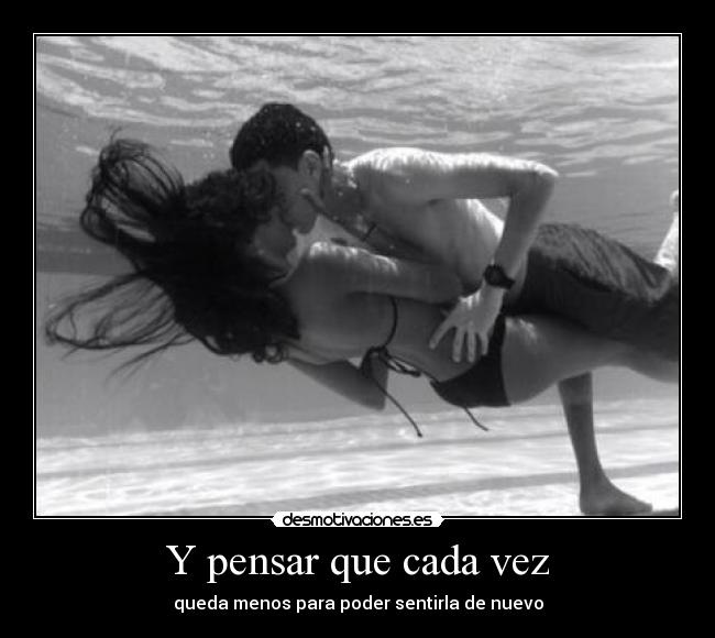 Y pensar que cada vez - queda menos para poder sentirla de nuevo