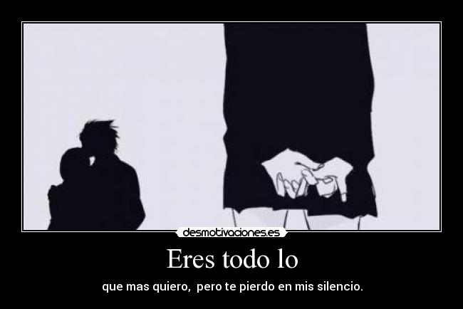 Eres todo lo - que mas quiero, pero te pierdo en mis silencio.