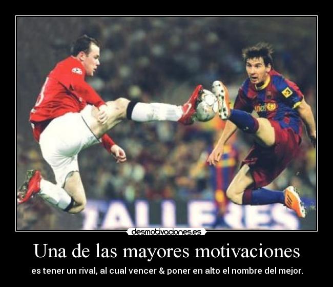 Una de las mayores motivaciones - es tener un rival, al cual vencer & poner en alto el nombre del mejor.
