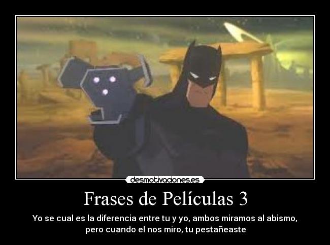 Frases de Películas 3 - Yo se cual es la diferencia entre tu y yo, ambos miramos al abismo,
pero cuando el nos miro, tu pestañeaste