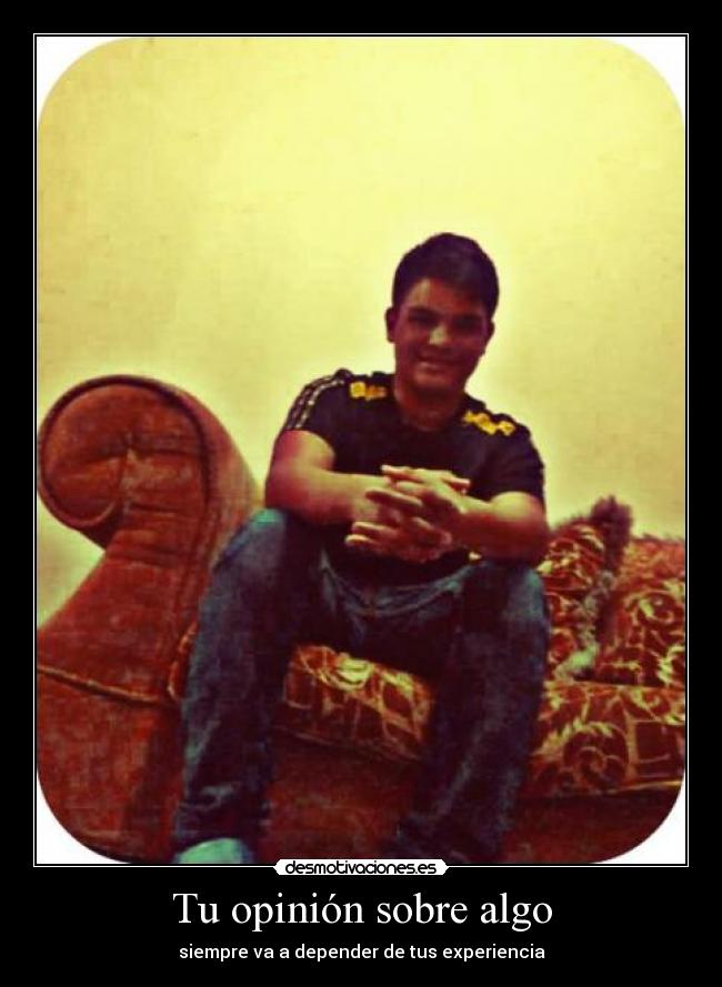 Tu opinión sobre algo - siempre va a depender de tus experiencia