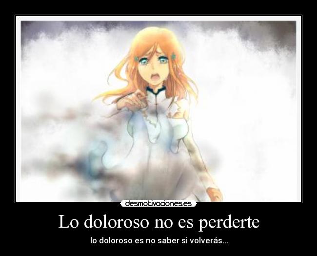 Lo doloroso no es perderte - lo doloroso es no saber si volverás...