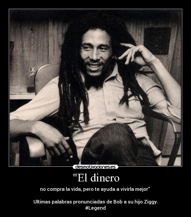 El dinero - no compra la vida, pero te ayuda a vivirla mejor
Ultimas palabras pronunciadas de Bob a su hijo Ziggy.
#Legend
