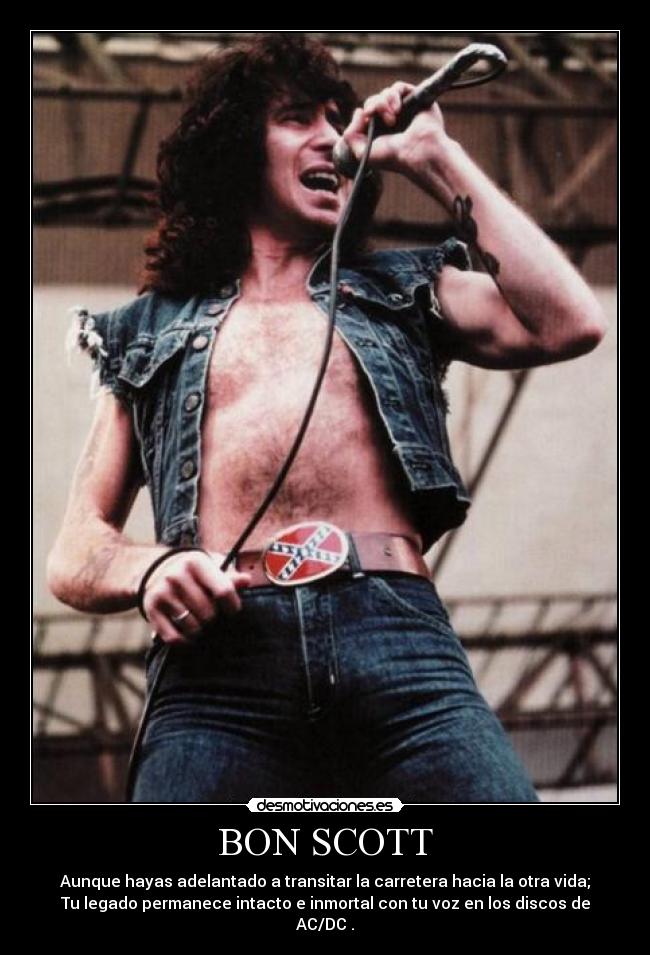 BON SCOTT - Aunque hayas adelantado a transitar la carretera hacia la otra vida;
Tu legado permanece intacto e inmortal con tu voz en los discos de AC/DC .