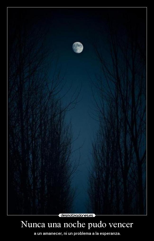 Nunca una noche pudo vencer - a un amanecer, ni un problema a la esperanza.