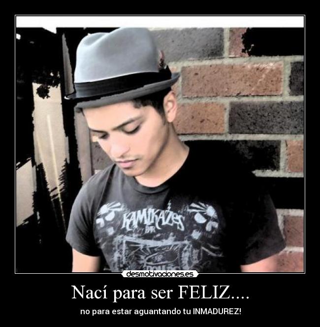 Nací para ser FELIZ.... - no para estar aguantando tu INMADUREZ!