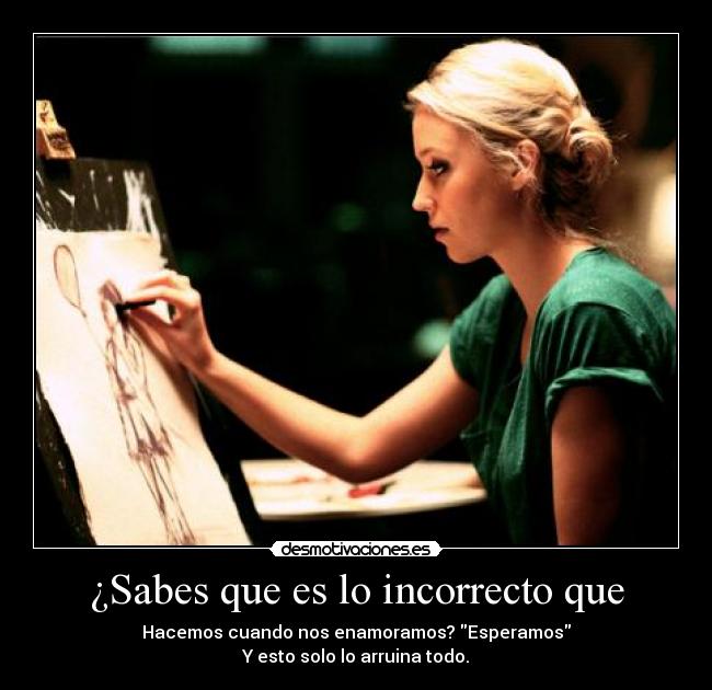 ¿Sabes que es lo incorrecto que - Hacemos cuando nos enamoramos? Esperamos
Y esto solo lo arruina todo.