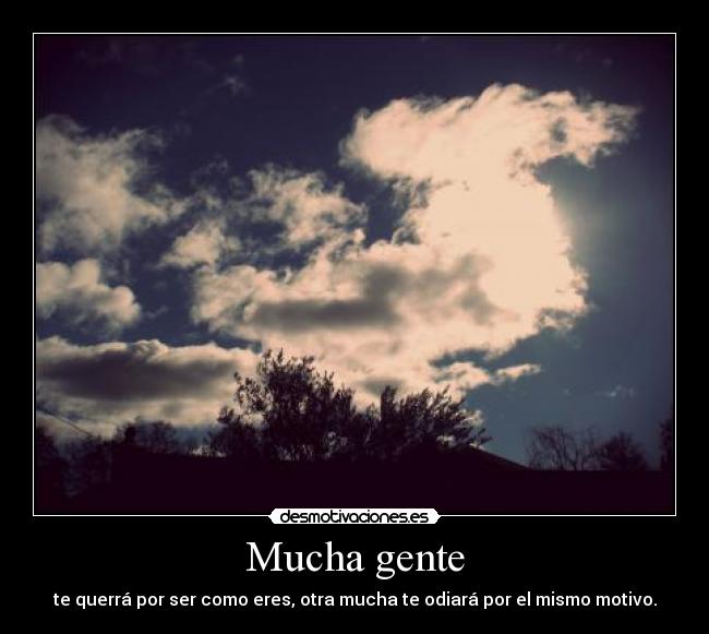 Mucha gente - te querrá por ser como eres, otra mucha te odiará por el mismo motivo.