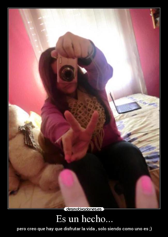 Es un hecho... - pero creo que hay que disfrutar la vida , solo siendo como uno es ;)
