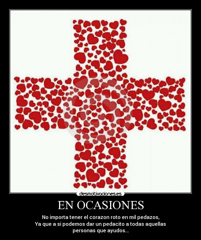 EN OCASIONES - No importa tener el corazon roto en mil pedazos,
Ya que a si podemos dar un pedacito a todas aquellas
personas que ayudos...