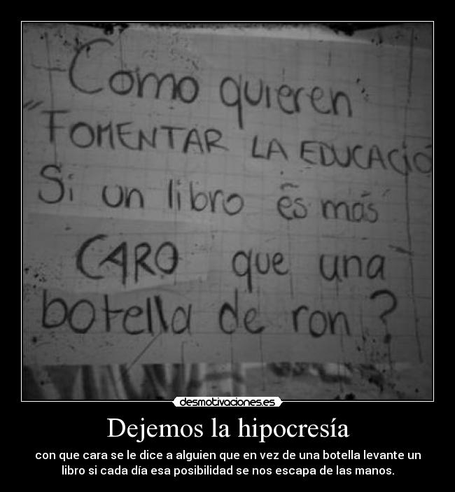 Dejemos la hipocresía - con que cara se le dice a alguien que en vez de una botella levante un
libro si cada día esa posibilidad se nos escapa de las manos.