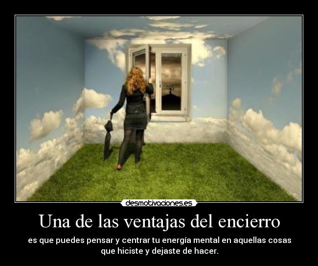 Una de las ventajas del encierro - es que puedes pensar y centrar tu energía mental en aquellas cosas
que hiciste y dejaste de hacer.