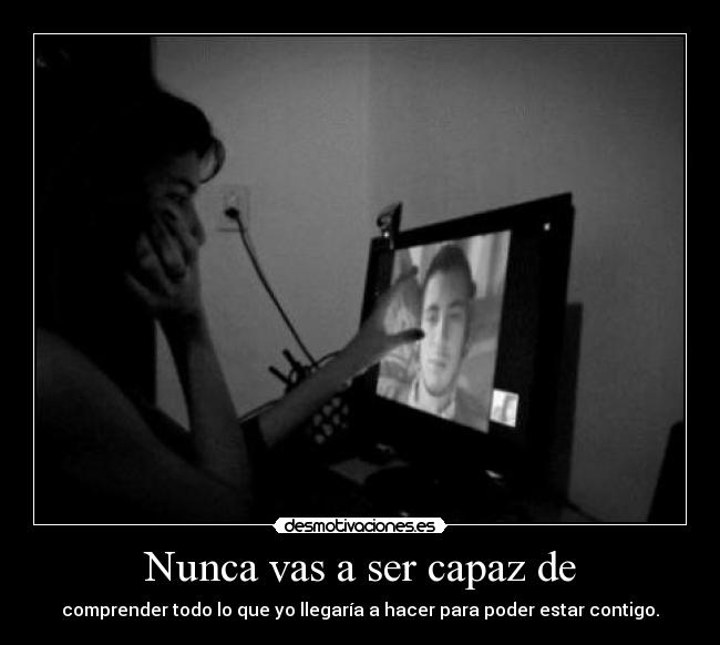 Nunca vas a ser capaz de - comprender todo lo que yo llegaría a hacer para poder estar contigo.