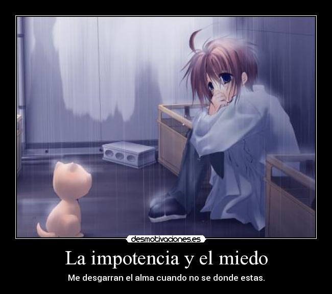 La impotencia y el miedo - Me desgarran el alma cuando no se donde estas.