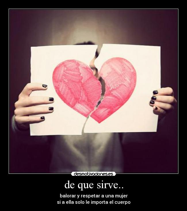 de que sirve.. - balorar y respetar a una mujer
si a ella solo le importa el cuerpo