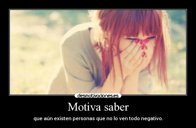Motiva saber - que aún existen personas que no lo ven todo negativo.