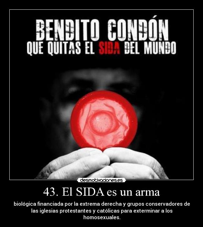 43. El SIDA es un arma - biológica financiada por la extrema derecha y grupos conservadores de
las iglesias protestantes y católicas para exterminar a los
homosexuales.