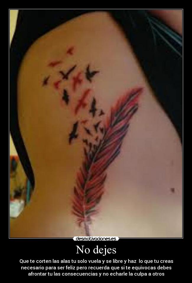No dejes - Que te corten las alas tu solo vuela y se libre y haz lo que tu creas
necesario para ser feliz pero recuerda que si te equivocas debes
afrontar tu las consecuencias y no echarle la culpa a otros