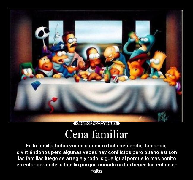 Cena familiar - En la familia todos vanos a nuestra bola bebiendo, fumando,
divirtiéndonos pero algunas veces hay conflictos pero bueno así son
las familias luego se arregla y todo sigue igual porque lo mas bonito
es estar cerca de la familia porque cuando no los tienes los echas en
falta