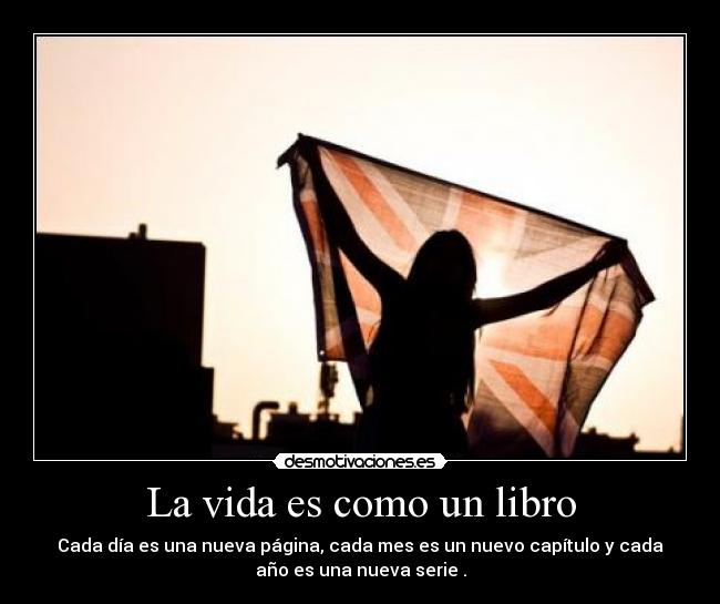La vida es como un libro - Cada día es una nueva página, cada mes es un nuevo capítulo y cada
año es una nueva serie .