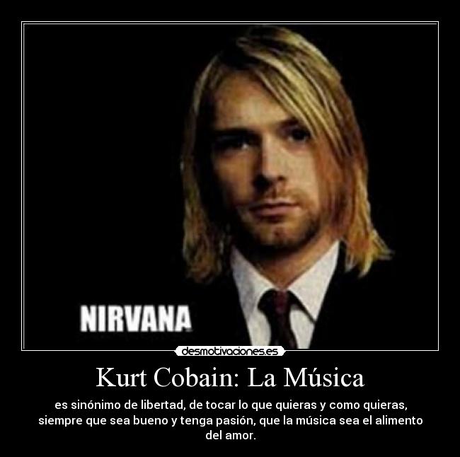 Kurt Cobain: La Música - es sinónimo de libertad, de tocar lo que quieras y como quieras,
siempre que sea bueno y tenga pasión, que la música sea el alimento
del amor.