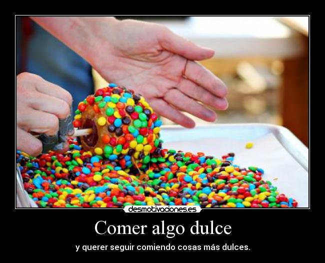 Comer algo dulce - y querer seguir comiendo cosas más dulces.