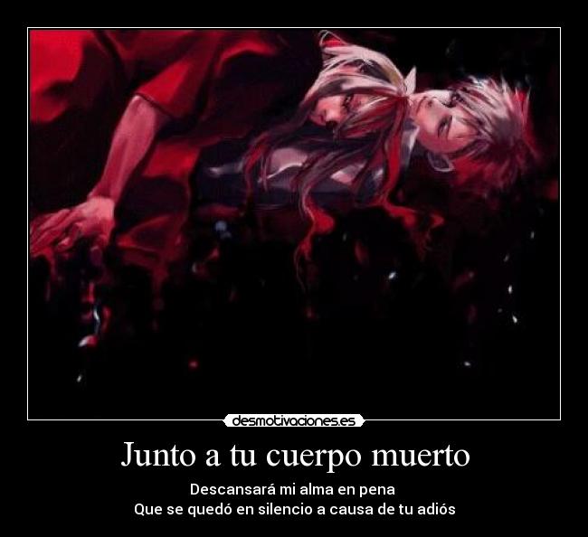 Junto a tu cuerpo muerto - Descansará mi alma en pena
Que se quedó en silencio a causa de tu adiós