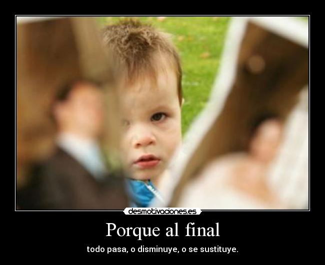 Porque al final - todo pasa, o disminuye, o se sustituye.