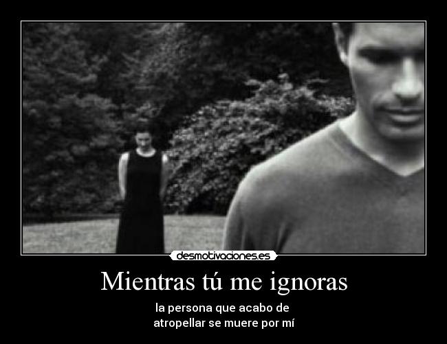 Mientras tú me ignoras - la persona que acabo de
atropellar se muere por mí