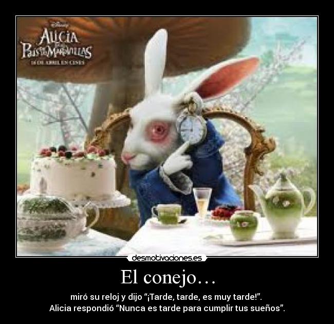 El conejo… - miró su reloj y dijo “¡Tarde, tarde, es muy tarde!”.
Alicia respondió “Nunca es tarde para cumplir tus sueños”.