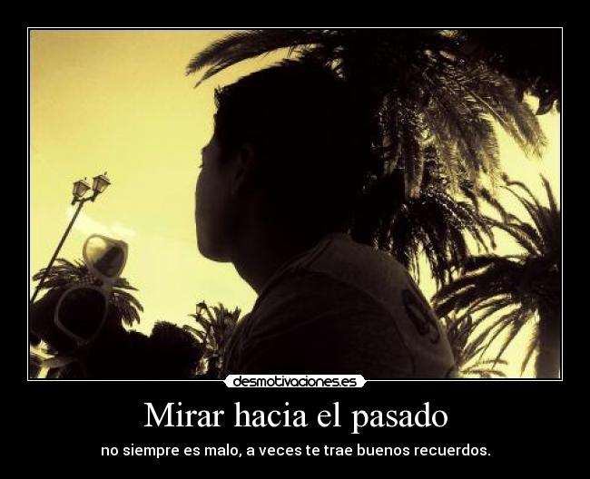 Mirar hacia el pasado - no siempre es malo, a veces te trae buenos recuerdos.