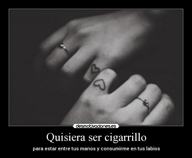 Quisiera ser cigarrillo - para estar entre tus manos y consumirme en tus labios