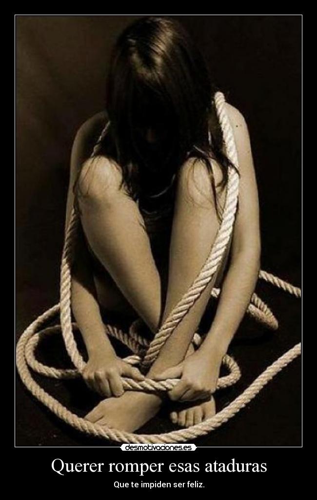 Querer romper esas ataduras - Que te impiden ser feliz.