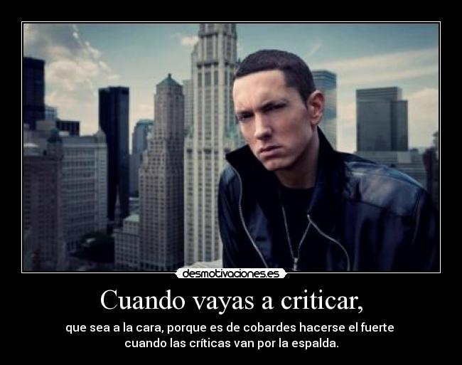 Cuando vayas a criticar, - que sea a la cara, porque es de cobardes hacerse el fuerte 
cuando las críticas van por la espalda.