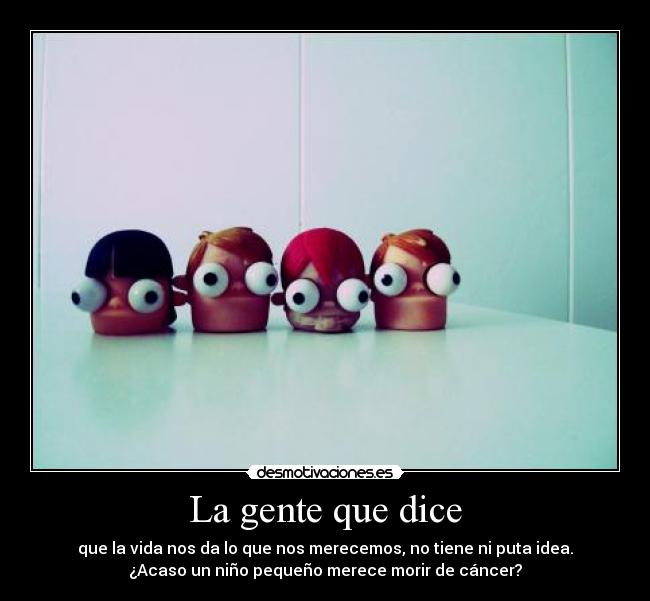 La gente que dice - que la vida nos da lo que nos merecemos, no tiene ni puta idea.
¿Acaso un niño pequeño merece morir de cáncer?